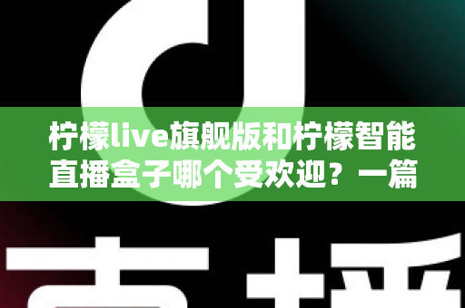 柠檬live旗舰版和柠檬智能直播盒子哪个受欢迎?一篇文章带你全面对比两大直播神器 柠檬live旗舰版和柠檬智能直播盒子哪个受欢迎?一篇文章带你全面对比两大直播神器