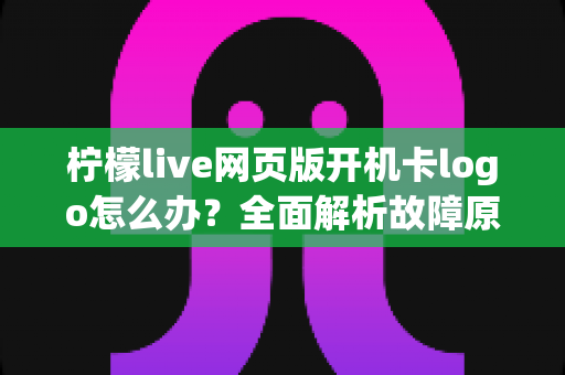 柠檬live网页版开机卡logo怎么办？全面解析故障原因与高效解决方法指南