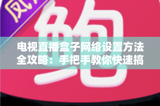 电视直播盒子网络设置方法全攻略:手把手教你快速搞定,畅享高清直播不卡顿 电视直播盒子网络设置方法全攻略:手把手教你快速搞定,畅享高清直播不卡顿