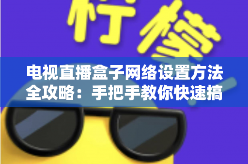 电视直播盒子网络设置方法全攻略：手把手教你快速搞定，畅享高清直播不卡顿