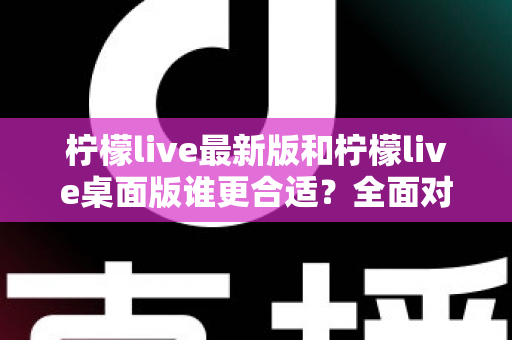 柠檬live最新版和柠檬live桌面版谁更合适？全面对比解析助你轻松选出最佳版本
