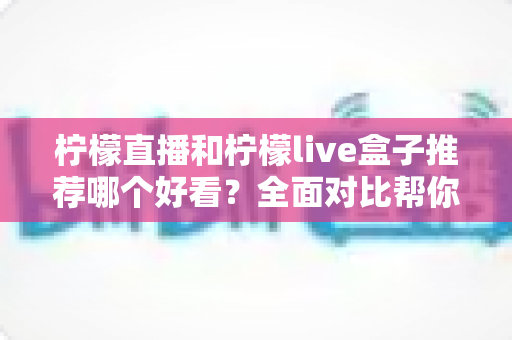 柠檬直播和柠檬live盒子推荐哪个好看?全面对比帮你选对观影方式 柠檬直播和柠檬live盒子推荐哪个好看?全面对比帮你选对观影方式