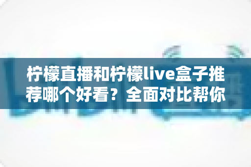 柠檬直播和柠檬live盒子推荐哪个好看?全面对比帮你选对观影方式 柠檬直播和柠檬live盒子推荐哪个好看?全面对比帮你选对观影方式