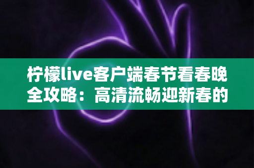 柠檬live客户端春节看春晚全攻略:高清流畅迎新春的必备观赛神器 柠檬live客户端春节看春晚全攻略:高清流畅迎新春的必备观赛神器