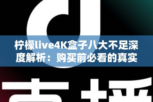 柠檬live4K盒子八大不足深度解析:购买前必看的真实测评与避坑指南 柠檬live4K盒子八大不足深度解析:购买前必看的真实测评与避坑指南