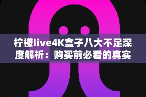 柠檬live4K盒子八大不足深度解析:购买前必看的真实测评与避坑指南 柠檬live4K盒子八大不足深度解析:购买前必看的真实测评与避坑指南