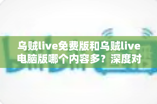 乌贼live免费版和乌贼live电脑版哪个内容多？深度对比解析帮你选对版本
