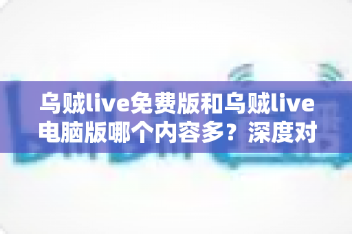 乌贼live免费版和乌贼live电脑版哪个内容多？深度对比解析帮你选对版本