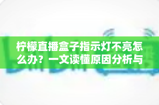 柠檬直播盒子指示灯不亮怎么办？一文读懂原因分析与五步排查修复方案