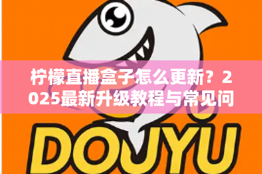 柠檬直播盒子怎么更新？2025最新升级教程与常见问题一网打尽，轻松搞定版本升级难题