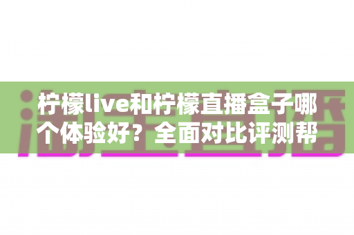 柠檬live和柠檬直播盒子哪个体验好?全面对比评测帮你选对不选贵! 柠檬live和柠檬直播盒子哪个体验好?全面对比评测帮你选对不选贵!