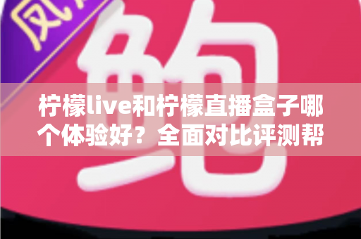 柠檬live和柠檬直播盒子哪个体验好？全面对比评测帮你选对不选贵！