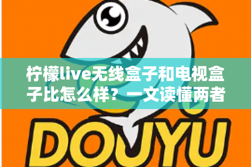 柠檬live无线盒子和电视盒子比怎么样?一文读懂两者差异与选购指南 柠檬live无线盒子和电视盒子比怎么样?一文读懂两者差异与选购指南