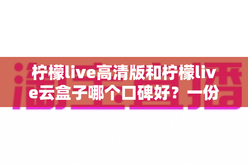 柠檬live高清版和柠檬live云盒子哪个口碑好?一份讲清楚的双版本对比评测与选择指南 柠檬live高清版和柠檬live云盒子哪个口碑好?一份讲清楚的双版本对比评测与选择指南