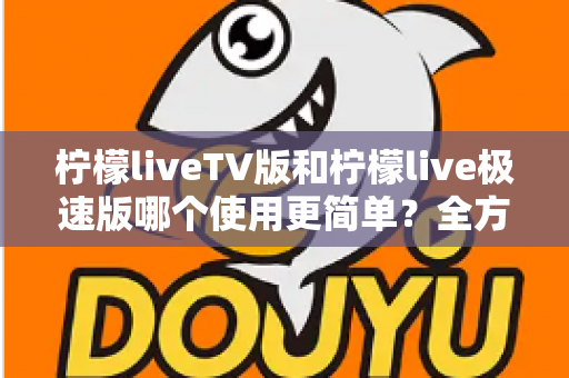 柠檬liveTV版和柠檬live极速版哪个使用更简单？全方位对比解析，帮你找到最省心的选择