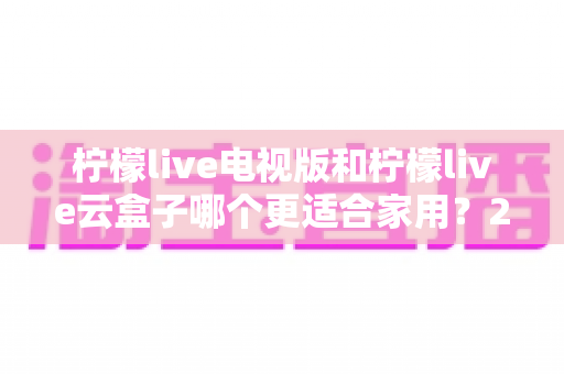 柠檬live电视版和柠檬live云盒子哪个更适合家用？2025年家庭观影设备选择全攻略