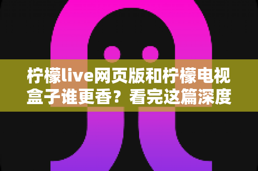 柠檬live网页版和柠檬电视盒子谁更香?看完这篇深度对比再决定 柠檬live网页版和柠檬电视盒子谁更香?看完这篇深度对比再决定