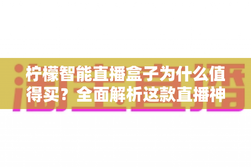 柠檬智能直播盒子为什么值得买？全面解析这款直播神器的核心价值与选购指南