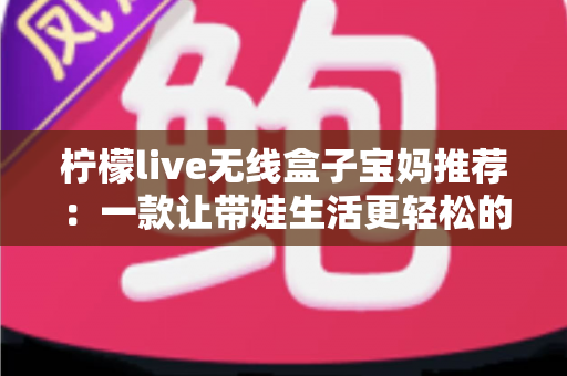 柠檬live无线盒子宝妈推荐：一款让带娃生活更轻松的家庭投屏神器全解析
