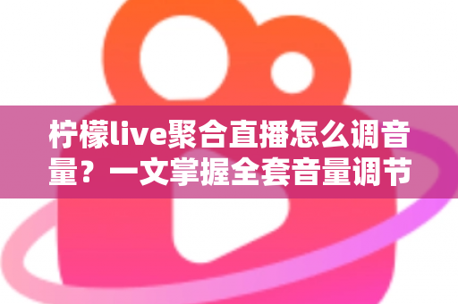 柠檬live聚合直播怎么调音量？一文掌握全套音量调节技巧与常见问题解决方案
