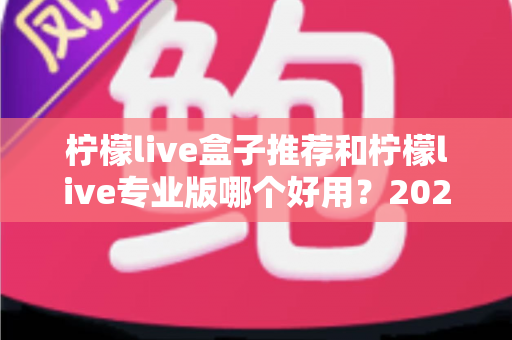 柠檬live盒子推荐和柠檬live专业版哪个好用?2025最全对比评测与选购指南 柠檬live盒子推荐和柠檬live专业版哪个好用?2025最全对比评测与选购指南