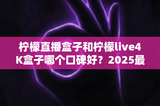 柠檬直播盒子和柠檬live4K盒子哪个口碑好?2025最新深度对比评测与选购指南 柠檬直播盒子和柠檬live4K盒子哪个口碑好?2025最新深度对比评测与选购指南