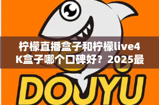 柠檬直播盒子和柠檬live4K盒子哪个口碑好?2025最新深度对比评测与选购指南 柠檬直播盒子和柠檬live4K盒子哪个口碑好?2025最新深度对比评测与选购指南