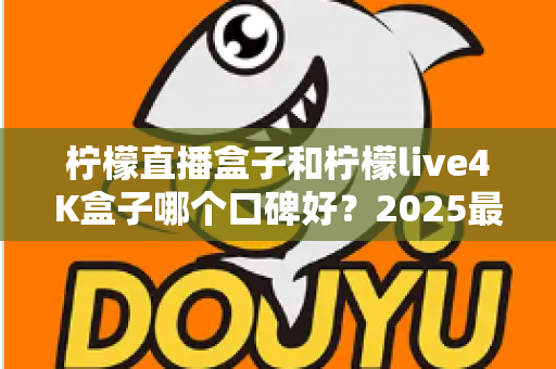 柠檬直播盒子和柠檬live4K盒子哪个口碑好?2025最新深度对比评测与选购指南 柠檬直播盒子和柠檬live4K盒子哪个口碑好?2025最新深度对比评测与选购指南