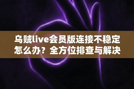 乌贼live会员版连接不稳定怎么办?全方位排查与解决指南,助你快速恢复流畅观看体验 乌贼live会员版连接不稳定怎么办?全方位排查与解决指南,助你快速恢复流畅观看体验