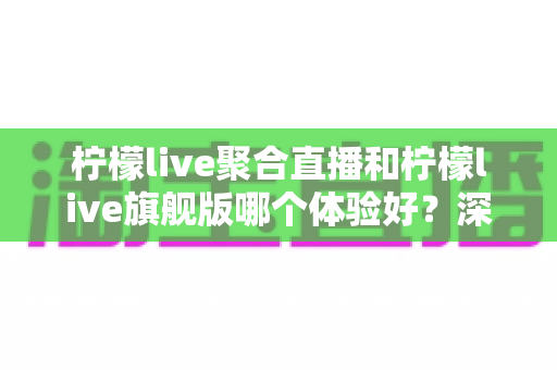 柠檬live聚合直播和柠檬live旗舰版哪个体验好?深度评测帮你找到最适合的版本 柠檬live聚合直播和柠檬live旗舰版哪个体验好?深度评测帮你找到最适合的版本