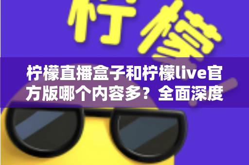 柠檬直播盒子和柠檬live官方版哪个内容多？全面深度对比解析，帮你找到最适合自己的观看选择