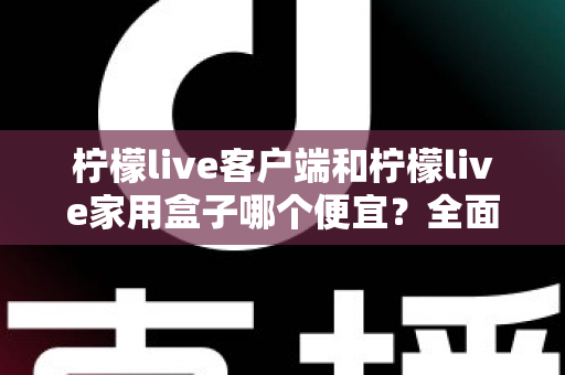 柠檬live客户端和柠檬live家用盒子哪个便宜？全面价格对比与选购指南