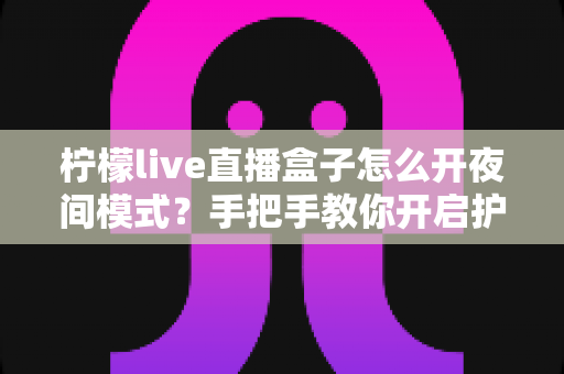 柠檬live直播盒子怎么开夜间模式?手把手教你开启护眼深色界面完整攻略 柠檬live直播盒子怎么开夜间模式?手把手教你开启护眼深色界面完整攻略