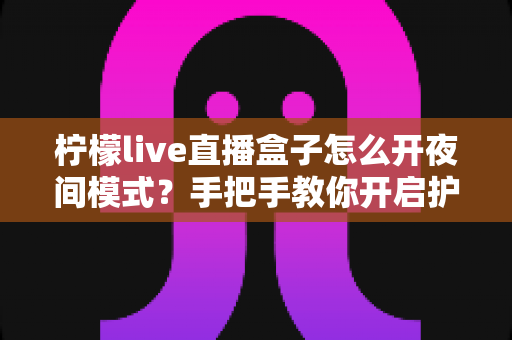 柠檬live直播盒子怎么开夜间模式?手把手教你开启护眼深色界面完整攻略 柠檬live直播盒子怎么开夜间模式?手把手教你开启护眼深色界面完整攻略
