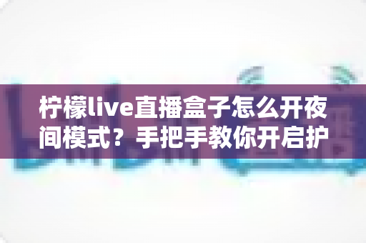 柠檬live直播盒子怎么开夜间模式?手把手教你开启护眼深色界面完整攻略 柠檬live直播盒子怎么开夜间模式?手把手教你开启护眼深色界面完整攻略