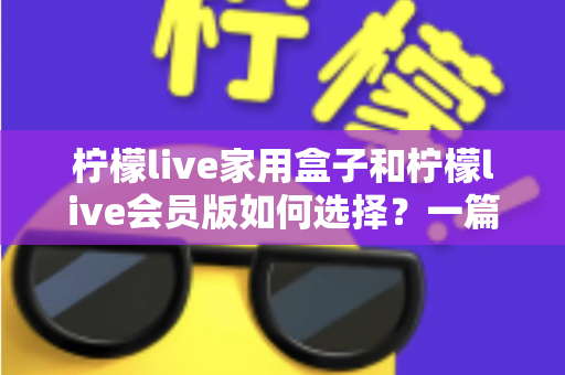 柠檬live家用盒子和柠檬live会员版如何选择？一篇看懂差异的实用选购指南