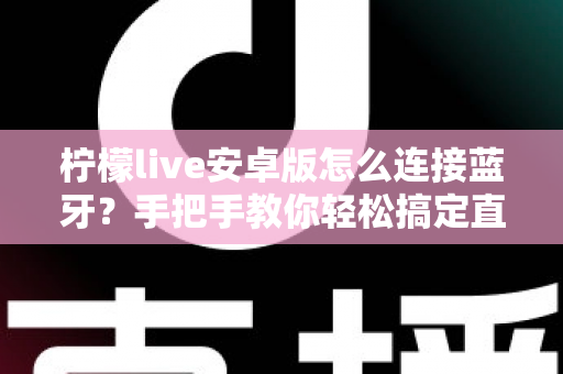 柠檬live安卓版怎么连接蓝牙？手把手教你轻松搞定直播设备配对全攻略