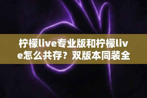 柠檬live专业版和柠檬live怎么共存？双版本同装全攻略与实用指南
