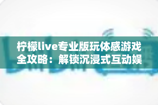 柠檬live专业版玩体感游戏全攻略:解锁沉浸式互动娱乐新体验 柠檬live专业版玩体感游戏全攻略:解锁沉浸式互动娱乐新体验