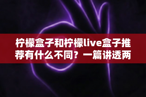 柠檬盒子和柠檬live盒子推荐有什么不同？一篇讲透两者区别与选购指南的深度评测