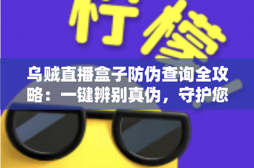 乌贼直播盒子防伪查询全攻略:一键辨别真伪,守护您的观影体验 乌贼直播盒子防伪查询全攻略:一键辨别真伪,守护您的观影体验
