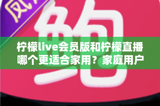柠檬live会员版和柠檬直播哪个更适合家用?家庭用户深度对比测评与选购指南 柠檬live会员版和柠檬直播哪个更适合家用?家庭用户深度对比测评与选购指南
