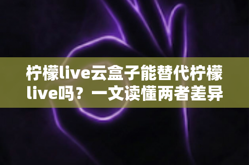 柠檬live云盒子能替代柠檬live吗?一文读懂两者差异与最佳选择方案 柠檬live云盒子能替代柠檬live吗?一文读懂两者差异与最佳选择方案