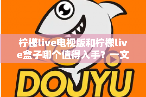 柠檬live电视版和柠檬live盒子哪个值得入手？一文看懂两者差异与选购建议