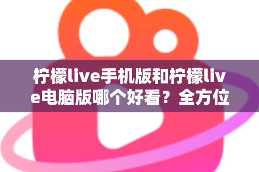 柠檬live手机版和柠檬live电脑版哪个好看?全方位视觉体验深度对比评测 柠檬live手机版和柠檬live电脑版哪个好看?全方位视觉体验深度对比评测