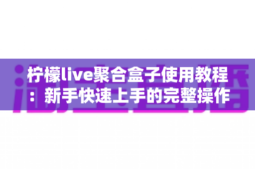 柠檬live聚合盒子使用教程:新手快速上手的完整操作指南 柠檬live聚合盒子使用教程:新手快速上手的完整操作指南