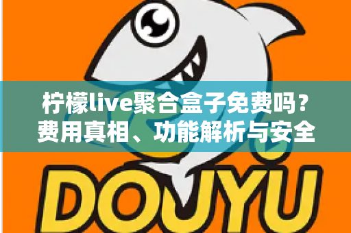 柠檬live聚合盒子免费吗？费用真相、功能解析与安全使用全指南