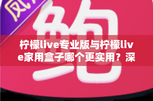 柠檬live专业版与柠檬live家用盒子哪个更实用？深度对比帮你选对不选贵