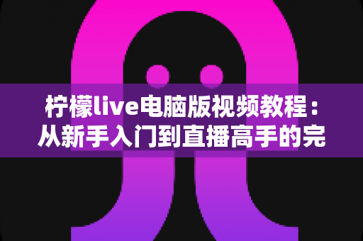 柠檬live电脑版视频教程:从新手入门到直播高手的完整学习指南 柠檬live电脑版视频教程:从新手入门到直播高手的完整学习指南
