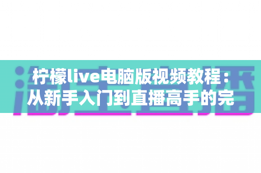 柠檬live电脑版视频教程：从新手入门到直播高手的完整学习指南